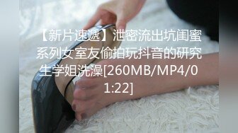 【新片速遞】泄密流出坑闺蜜系列女室友偷拍玩抖音的研究生学姐洗澡[260MB/MP4/01:22]