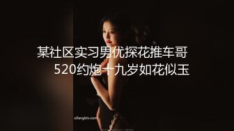 某社区实习男优探花推车哥❤️520约炮十九岁如花似玉