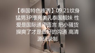 【泰国特色夜秀】09.21纹身猛男3P漂亮美乳泰国靓妹 性爱是国际通用语言 把小骚货操爽了才是最好的沟通 高清源码录制