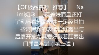 【OF极品资源✨推荐】☀️Naimi奶咪☀️ 反差婊而且还打了乳环看起来M性十足经常拍一些阿黑颜的表情爱好露出与后庭开发尤其爱好戴着肛塞出门质量不错（第三彈）