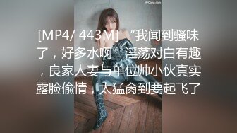 [MP4/ 443M] “我闻到骚味了，好多水啊”淫荡对白有趣，良家人妻与单位帅小伙真实露脸偸情，太猛肏到要起飞了