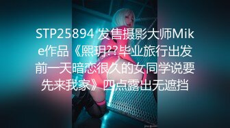 STP25894 发售摄影大师Mike作品《熙玥??毕业旅行出发前一天暗恋很久的女同学说要先来我家》四点露出无遮挡