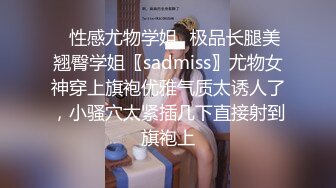 ✿性感尤物学姐✿极品长腿美翘臀学姐〖sadmiss〗尤物女神穿上旗袍优雅气质太诱人了，小骚穴太紧插几下直接射到旗袍上