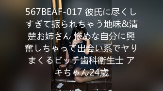 567BEAF-017 彼氏に尽くしすぎて振られちゃう地味&清楚お姉さん 惨めな自分に興奮しちゃって出会い系でヤりまくるビッチ歯科衛生士 アキちゃん24歳