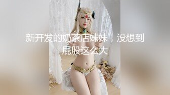 新开发的奶茶店妹妹，没想到屁股这么大