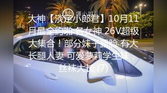 大神【淡定小郎君】10月11月最全约啪 各女神 26V超级大集合！部分妹子露脸 有大长腿人妻 可爱萝莉学生妹，丝袜大长 (7)