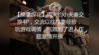 【换妻探花】周末约小夫妻交换4P，交流以往换妻经验，玩游戏调情，气氛到了进入正题激情开操