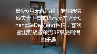 最新6月无水福利！推特绿帽癖夫妻！重庆极品反差骚妻ChengSeDeMeng私拍，喜欢露出野战邀单男3P享受刷锅的乐趣