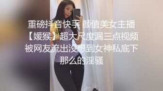 重磅抖音快手 颜值美女主播【媛猴】超大尺度漏三点视频被网友流出没想到女神私底下那么的淫骚