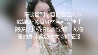 ❤️重磅福利，复刻版名人卡戴娜OF顶级身材巨乳女神【阿多拉】私拍视图全套，尤物般的身体紫薇被大肉棒征服