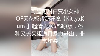 ⚫️⚫️可盐可甜百变小女神！OF天花板紫薇狂魔【KittyxKum 】超清无水5部原版，各种又长又粗道具暴力进出，非常炸裂