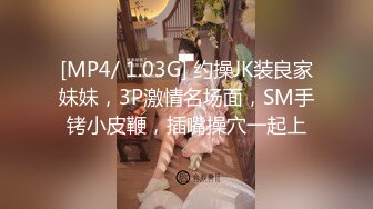 [MP4/ 1.03G] 约操JK装良家妹妹，3P激情名场面，SM手铐小皮鞭，插嘴操穴一起上