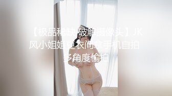 【极品稀缺 破解摄像头】JK风小姐姐更衣间拿手机自拍 多角度偷拍