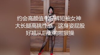 约会高颜值牛仔裤短袖女神 大长腿高挑性感，这身姿屁股好翘从后面啪啪狠操