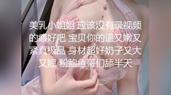 美乳小姐姐 应该没有录视频的癖好吧 宝贝你的逼又嫩又紧真极品 身材超好奶子又大又翘 粉鲍鱼哥们舔半天