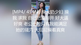 [MP4/ 454M] 操大奶少妇 操我 求我 自己把逼掰开 好大逼好爽 老公出差只有我能满足她的骚穴 大屁屁操着真爽