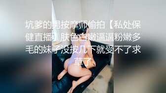 坑爹的男按摩师偷拍【私处保健直播】肤色白嫩逼逼粉嫩多毛的妹子没按几下就受不了求草了