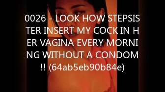 0026 - LOOK HOW STEPSISTER INSERT MY COCK IN HER VAGINA EVERY MORNING WITHOUT A CONDOM!! (64ab5eb90b84e)