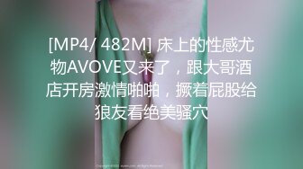 [MP4/ 482M] 床上的性感尤物AVOVE又来了，跟大哥酒店开房激情啪啪，撅着屁股给狼友看绝美骚穴