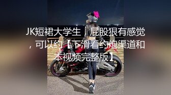 JK短裙大学生，屁股狠有感觉，可以约【下滑看约炮渠道和本视频完整版】