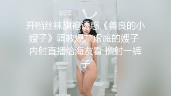 开档丝袜旗袍诱惑《善良的小嫂子》调教爆艹虚瘫的嫂子 内射直播给海友看 撸射一裤子