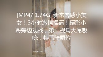 [MP4/ 1.74G] 新来肉感小美女！3小时激情操逼！摄影小哥旁边观战，第一视角大屌吸吮，特写骑乘位