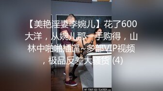 【美艳淫妻李婉儿】花了600大洋，从婉儿那一手购得，山林中啪啪插逼~多部VIP视频，极品反差大骚货 (4)