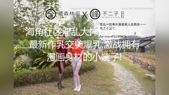 海角社区淫乱大神奶子即正义最新作乳交美爆乳,激战拥有漫画身材的小姨子!