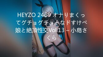 HEYZO 2469 オナりまくってグチョグチョ！なドすけべ娘と絶頂性交Vol.13 – 小島さくら