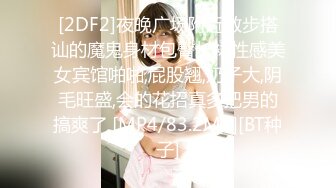 [2DF2]夜晚广场附近散步搭讪的魔鬼身材包臀长裙性感美女宾馆啪啪,屁股翘,奶子大,阴毛旺盛,会的花招真多把男的搞爽了 [MP4/83.2MB][BT种子]