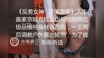 《反差女神✿淫荡泄密》人生赢家京城有钱富少与他的两位极品模特身材骚母狗，一王两后调教户外露出排插，为了钱乖乖听话