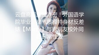 云盘高质露脸泄密！外国语学院毕业，高气质模特身材反差婊【Marry】与男朋友校外同居日常性爱