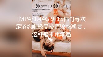 [MP4/1.44G]9-15伟哥寻欢足浴约啪极品技师敏感潮喷，这种逼千年难遇