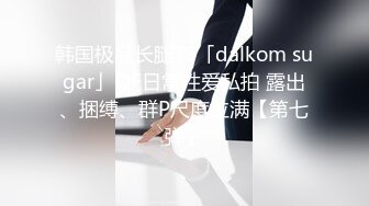 韩国极品长腿TS「dalkom sugar」OF日常性爱私拍 露出、捆缚、群P尺度拉满【第七弹】