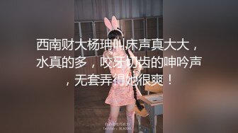 西南财大杨珃叫床声真大大，水真的多，咬牙切齿的呻吟声，无套弄得她很爽！