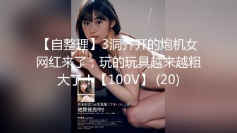 【自整理】3洞齐开的炮机女网红来了，玩的玩具越来越粗大了！【100V】 (20)