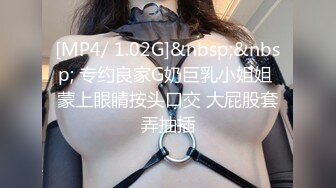 [MP4/ 1.02G]&nbsp;&nbsp; 专约良家G奶巨乳小姐姐 蒙上眼睛按头口交 大屁股套弄抽插