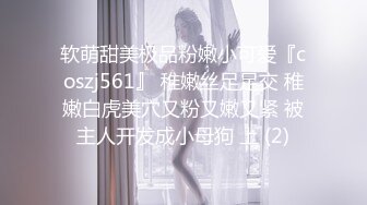 软萌甜美极品粉嫩小可爱『coszj561』 稚嫩丝足足交 稚嫩白虎美穴又粉又嫩又紧 被主人开发成小母狗 上 (2)