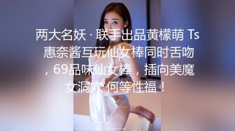 两大名妖 · 联手出品黄檬萌 Ts 惠奈酱互玩仙女棒同时舌吻，69品味仙女棒，插向美魔女洞穴 何等性福！