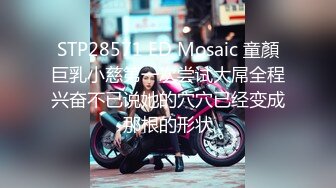 STP28571 ED Mosaic 童顏巨乳小慈第一次尝试大屌全程兴奋不已说她的穴穴已经变成那根的形状