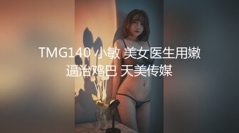 TMG140 小敏 美女医生用嫩逼治鸡巴 天美传媒