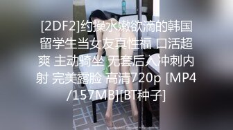 [2DF2]约操水嫩欲滴的韩国留学生当女友真性福 口活超爽 主动骑坐 无套后入冲刺内射 完美露脸 高清720p [MP4/157MB][BT种子]