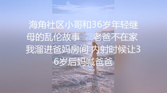 海角社区小哥和36岁年轻继母的乱伦故事❤️老爸不在家 我溜进爸妈房间 内射时候让36岁后妈喊爸爸