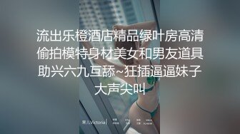 流出乐橙酒店精品绿叶房高清偷拍模特身材美女和男友道具助兴六九互舔~狂插逼逼妹子大声尖叫