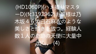 (HD1080P)(ハメ撮りマスターD)(fc3192962)お嬢様は乃木坂４６の白石麻衣のような美しさと輝きを放つ。経験人数１人の奇跡の天使に大量中出し。 (4)