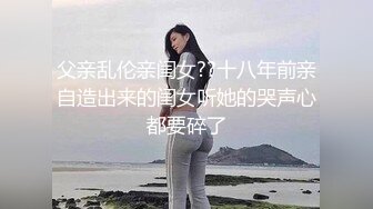 父亲乱伦亲闺女??十八年前亲自造出来的闺女听她的哭声心都要碎了