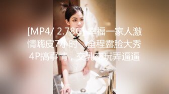 [MP4/ 2.78G] 幸福一家人激情嗨皮7小时，全程露脸大秀4P搞事情，交乳交玩弄逼逼