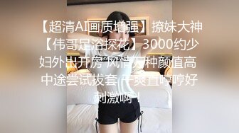 【超清AI画质增强】撩妹大神【伟哥足浴探花】3000约少妇外出开房 风情万种颜值高 中途尝试拔套 干爽直哼哼好刺激啊！