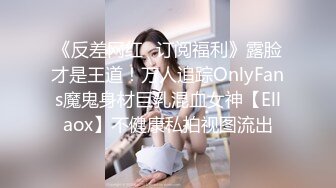 《反差网红✿订阅福利》露脸才是王道！万人追踪OnlyFans魔鬼身材巨乳混血女神【Ellaox】不健康私拍视图流出