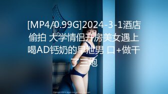 [MP4/0.99G]2024-3-1酒店偷拍 大学情侣开房美女遇上喝AD钙奶的早泄男 口+做干了三炮